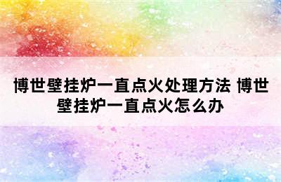 博世壁挂炉一直点火处理方法 博世壁挂炉一直点火怎么办